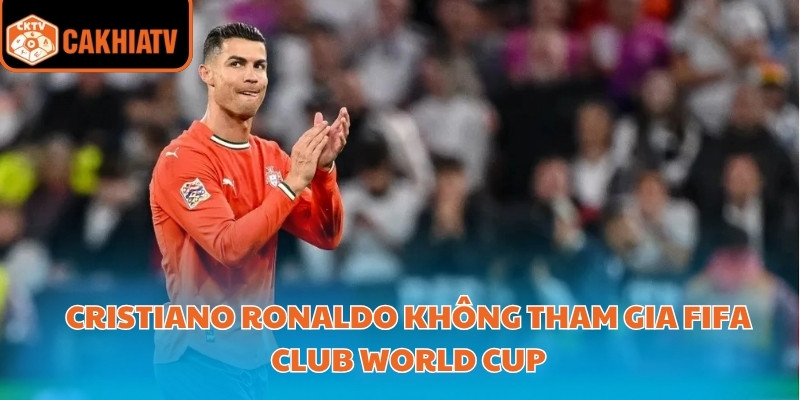 Cập Nhập Lý Do Cristiano Ronaldo Không Tham Gia FIFA Club World Cup 1 Cristiano Ronaldo không tham gia FIFA Club World Cup