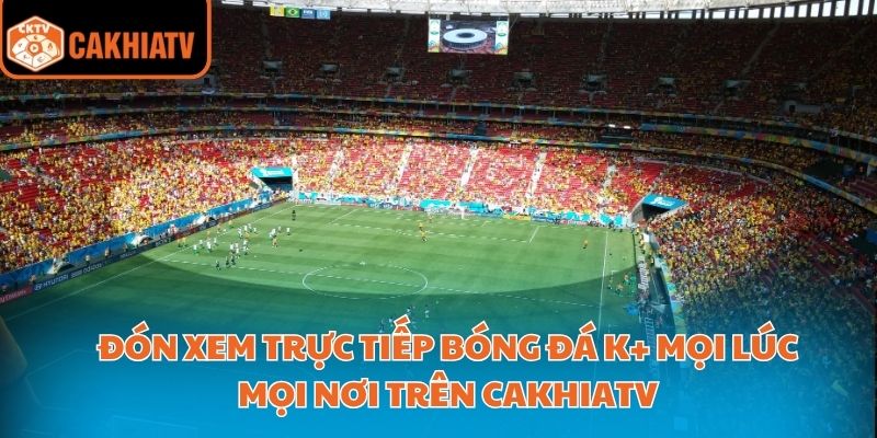 Đón Xem Trực Tiếp Bóng Đá K+ Mọi Lúc Mọi Nơi Trên Cakhiatv 7 trực tiếp bóng đá K+